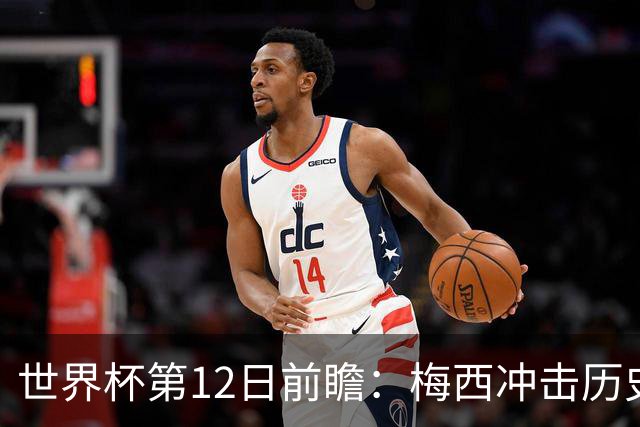 世界杯第12日前瞻：梅西冲击历史第一人 姆皇哈神双雄争连胜
